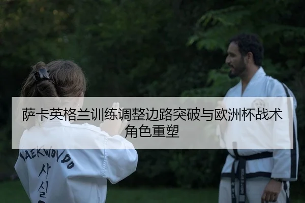 萨卡英格兰训练调整边路突破与欧洲杯战术角色重塑